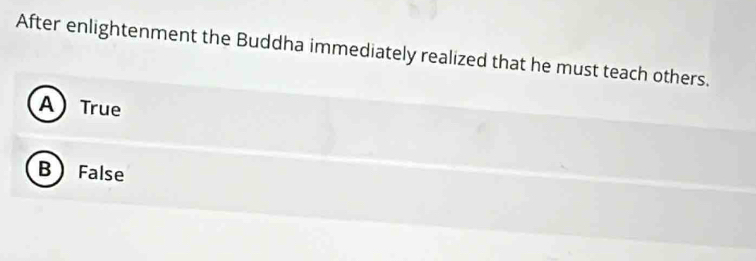 After enlightenment the Buddha immediately realized that he must teach others.
A) True
B False