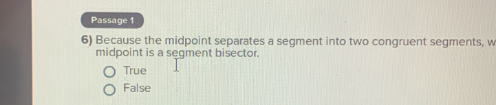 Passage 1
6) Because the midpoint separates a segment into two congruent segments, w
midpoint is a segment bisector.
True
False