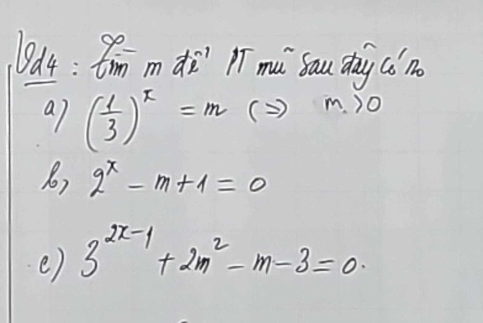 Ba4 : Om m dī' ī mu sau dày (í no 
a) ( 1/3 )^x=m ( ) m>0
6) 2^x-m+1=0
e) 3^(2x-1)+2m^2-m-3=0