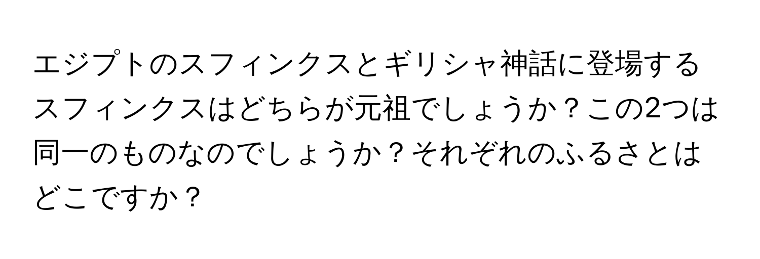 エジプトのスフィンクスとギリシャ神話に登場するスフィンクスはどちらが元祖でしょうか？この2つは同一のものなのでしょうか？それぞれのふるさとはどこですか？