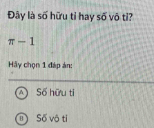 Đây là số hữu tỉ hay số vô tỉ?
π -1
Hãy chọn 1 đáp án:
A Số hữu tỉ
BSố vô tỉ