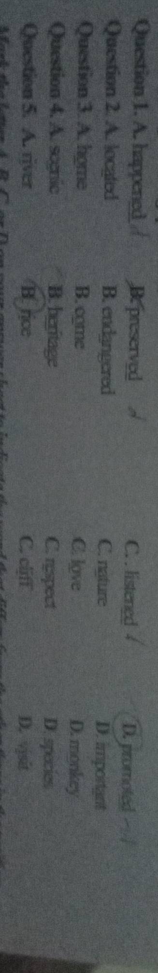 A. happened Be preserved C. . listened D. promoted
Question 2. A. located B. endangered C. nature
D. important
Question 3. A. home B. cme C. love D. monkey
Question 4. A. scgnic B. heritage C. ryspect D. species
Question 5. A. river B. rice C. clijff D. vjsit