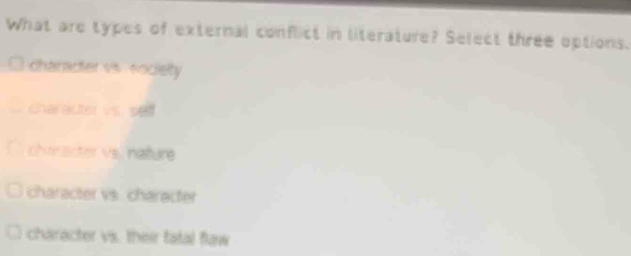 What are types of external conflict in literature? Select three options.
character vs. society
charactervs. se
chen acter vs. nature
character vs. character
character vs. their fatal flaw