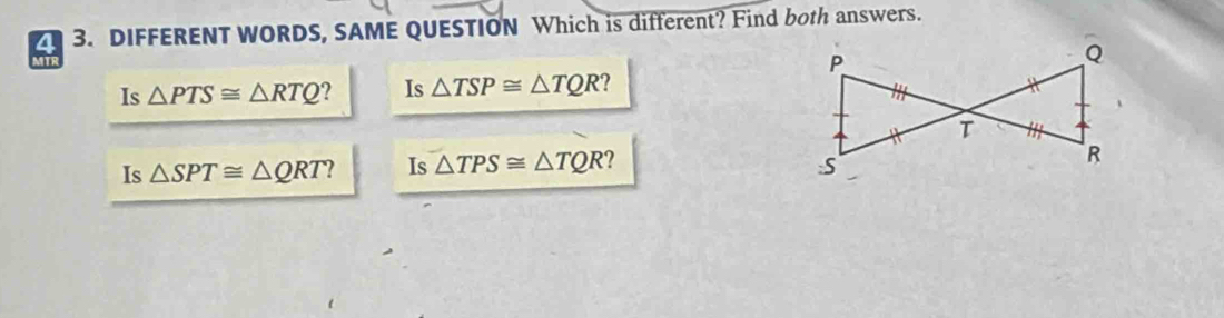 4 3. DIFFERENT WORDS, SAME QUESTION Which is different? Find both answers.
Is △ PTS≌ △ RTQ 2 Is △ TSP≌ △ TQR 2
Is △ SPT≌ △ QRT Is △ TPS≌ △ TQR