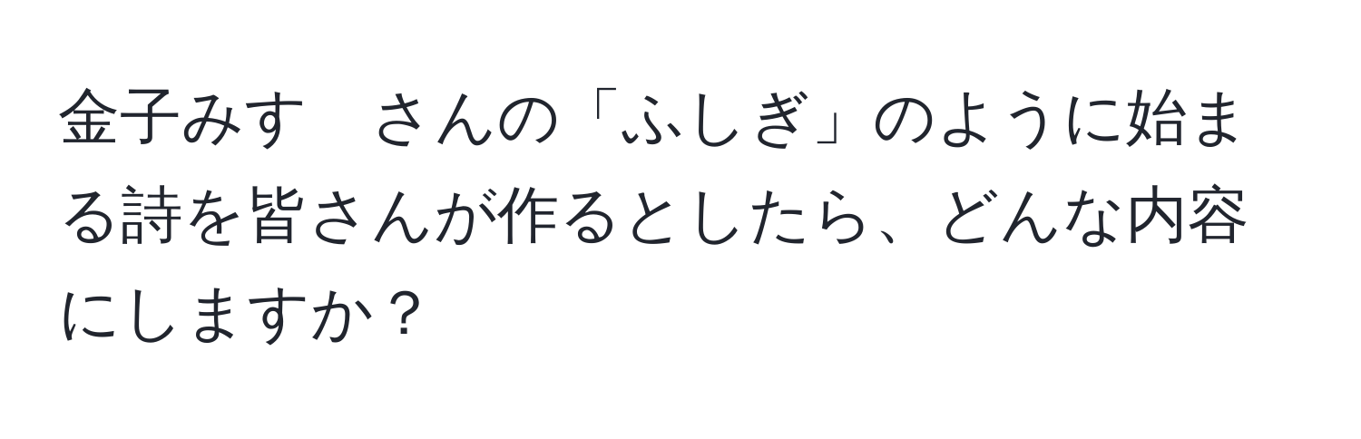 金子みすゞさんの「ふしぎ」のように始まる詩を皆さんが作るとしたら、どんな内容にしますか？