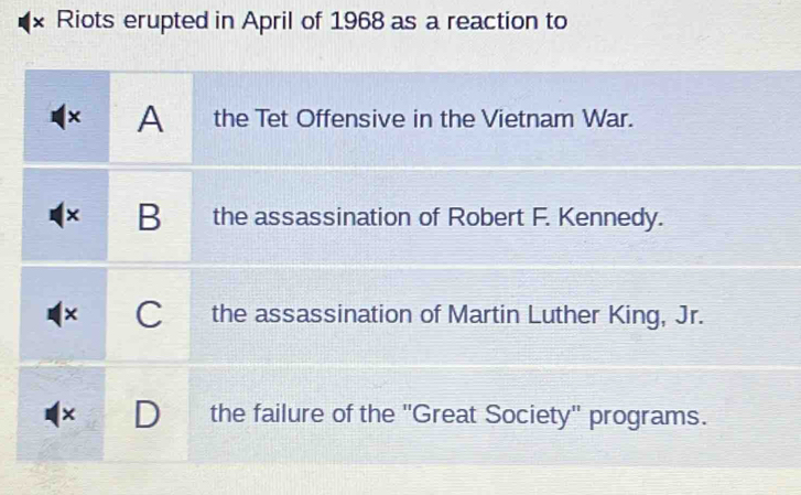 × Riots erupted in April of 1968 as a reaction to
A the Tet Offensive in the Vietnam War.
× B the assassination of Robert F. Kennedy.
C the assassination of Martin Luther King, Jr.
× the failure of the ''Great Society'' programs.