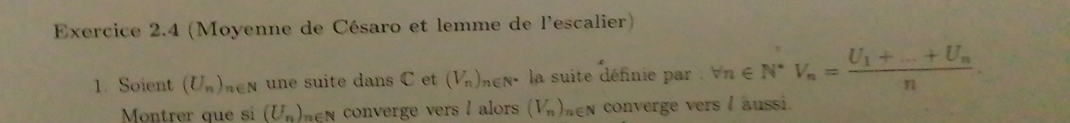 (Moyenne de Césaro et lemme de l'escalier) 
1. Soient (U_n)_n∈ N une suite dans C et (V_n)_n∈ N^* la suite définie par forall n∈ N^*V_n=frac U_1+...+U_nn. 
Montrer que si (U_n) en converge vers l alors (V_n) Ten converge vers I aussi.