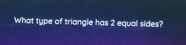 What type of triangle has 2 equal sides?