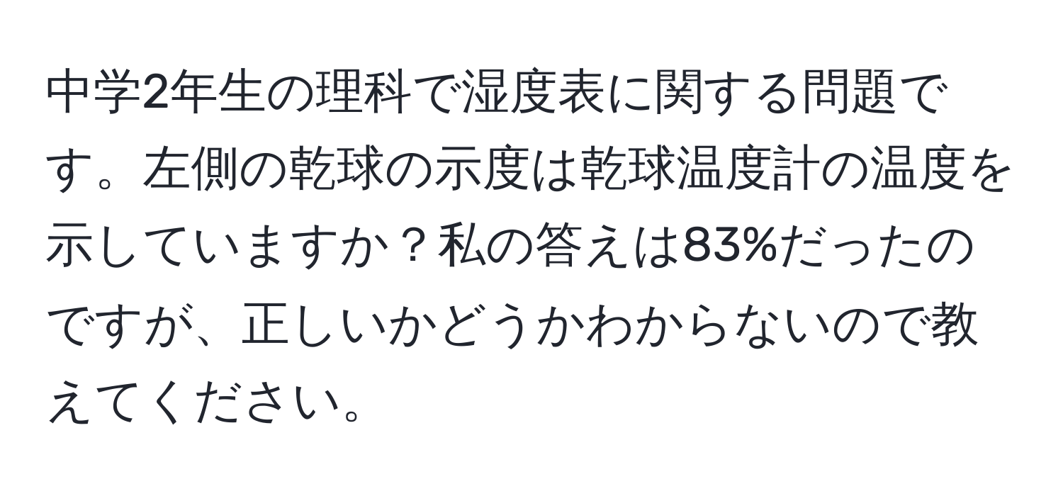 中学2年生の理科で湿度表に関する問題です。左側の乾球の示度は乾球温度計の温度を示していますか？私の答えは83%だったのですが、正しいかどうかわからないので教えてください。