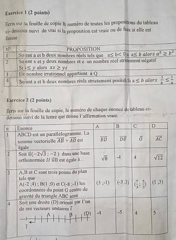 cris sur ta feuille de copie le numéro de toutes les propositions du tableau
ci- dessous suivi de vrai si la proposition est vraie ou de fax si elle est
fausse
Exercice 2 (2 points)
Ecris sur ta feuille de copie, le numéro de chaque énoncé du tableau ci-
dessous suivi de la lettre qui donne l'aflirmation vraie.