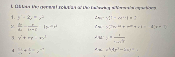 Obtain the general solution of the following differential equations. 
1. y'+2y=y^2 Ans: y(1+ce^(2x))=2
2.  dy/dx - y/(x+1) =(ye^x)^2 Ans: y(2xe^(2x)+e^(2x)+c)=-4(x+1)
3. y'+xy=xy^2 Ans: y=frac 11+ce^(frac x^2)2
4.  dy/dx + y/x =y^(-2) Ans: x^3(4y^3-3x)=c