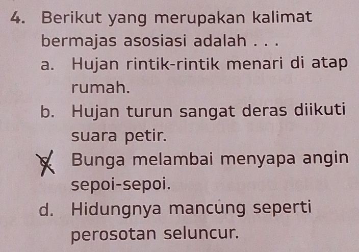 Berikut yang merupakan kalimat
bermajas asosiasi adalah . . .
a. Hujan rintik-rintik menari di atap
rumah.
b. Hujan turun sangat deras diikuti
suara petir.
Bunga melambai menyapa angin
sepoi-sepoi.
d. Hidungnya mancung seperti
perosotan seluncur.