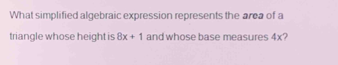 What simplified algebraic expression represents the area of a 
triangle whose height is 8x+1 and whose base measures 4x?