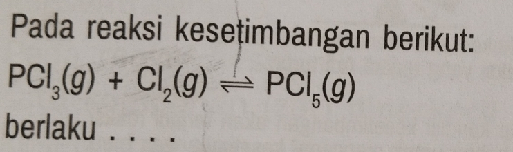 Pada reaksi kesețimbangan berikut:
PCl_3(g)+Cl_2(g)leftharpoons PCl_5(g)
berlaku_