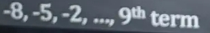 -8, -5, -2, ..., 9^(th) term