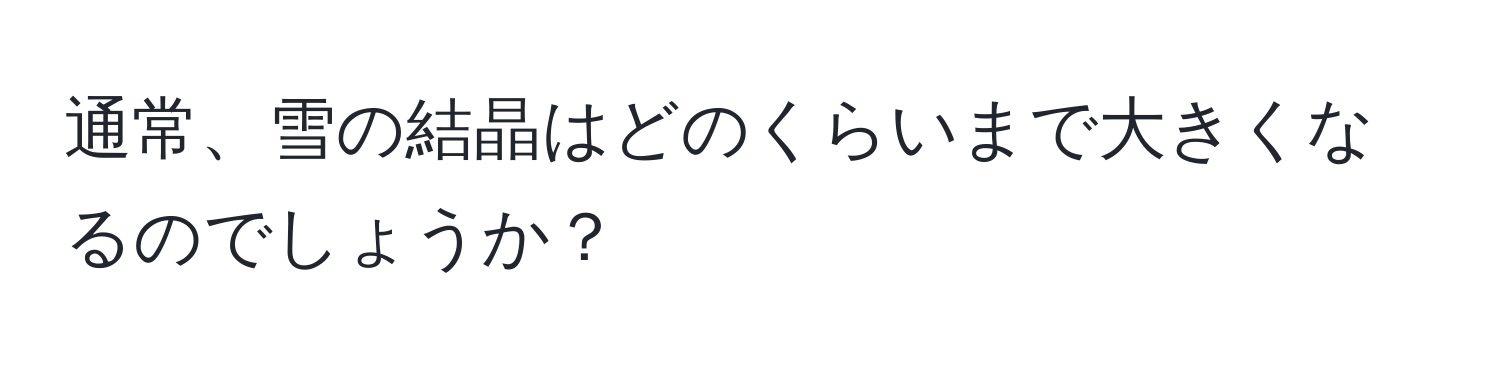 通常、雪の結晶はどのくらいまで大きくなるのでしょうか？