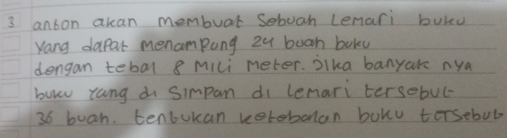 anton akan membuar Seboan Lenari buku 
Yang dapar menampung z4 boan boky 
dengan tebal 8 mili meter. jlka banyak nya 
bow tang di Simpan di lemari tersebul-
36 buan. tentokan verebalon boku tersebul