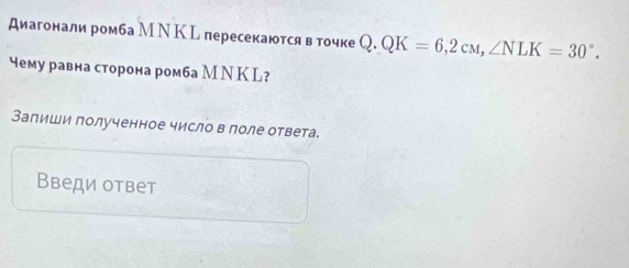 Диагонали ромба М ΝК L пересекаются в точке Q.QK=6,2cM, ∠ NLK=30°. 
чему равна сторона ромба М Ν К L? 
Запиши полученное число в лоле ответа. 
Введи ответ