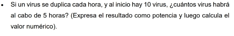 Si un virus se duplica cada hora, y al inicio hay 10 virus, ¿cuántos virus habrá 
al cabo de 5 horas? (Expresa el resultado como potencia y luego calcula el 
valor numérico).