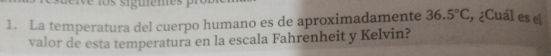 ls siguientes r 
1. La temperatura del cuerpo humano es de aproximadamente 36.5°C , ¿Cuál es el 
valor de esta temperatura en la escala Fahrenheit y Kelvin?