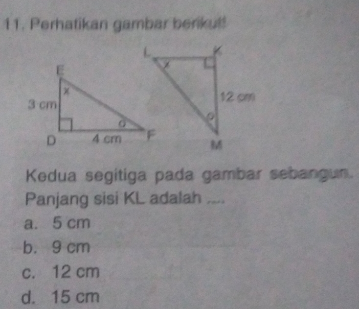 Perhatikan gambar benkut!
Kedua segitiga pada gambar sebangun.
Panjang sisi KL adalah ....
a. 5 cm
b. 9 cm
c. 12 cm
d. 15 cm