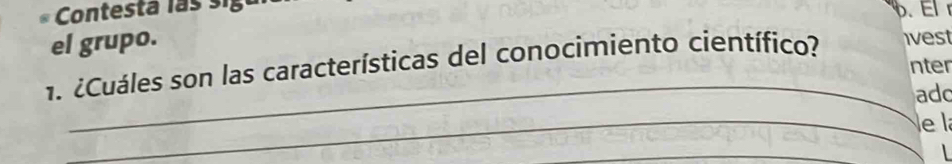 Contesta las s i g a 
. El 
el grupo. 
_ 
1. ¿Cuáles son las características del conocimiento científico? ivest 
nter 
add 
_e l 
_