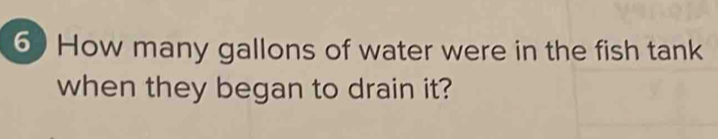 How many gallons of water were in the fish tank 
when they began to drain it?