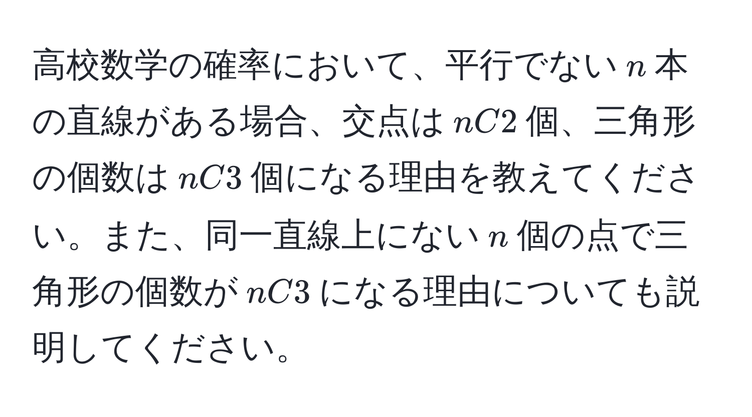 高校数学の確率において、平行でない$n$本の直線がある場合、交点は$nC2$個、三角形の個数は$nC3$個になる理由を教えてください。また、同一直線上にない$n$個の点で三角形の個数が$nC3$になる理由についても説明してください。