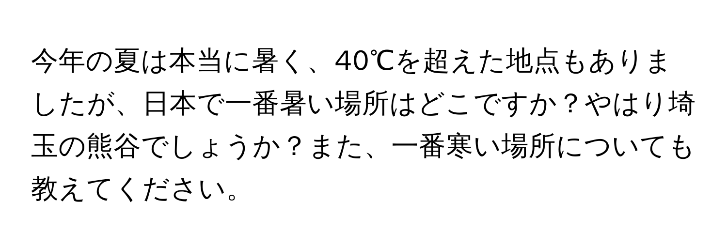 今年の夏は本当に暑く、40℃を超えた地点もありましたが、日本で一番暑い場所はどこですか？やはり埼玉の熊谷でしょうか？また、一番寒い場所についても教えてください。