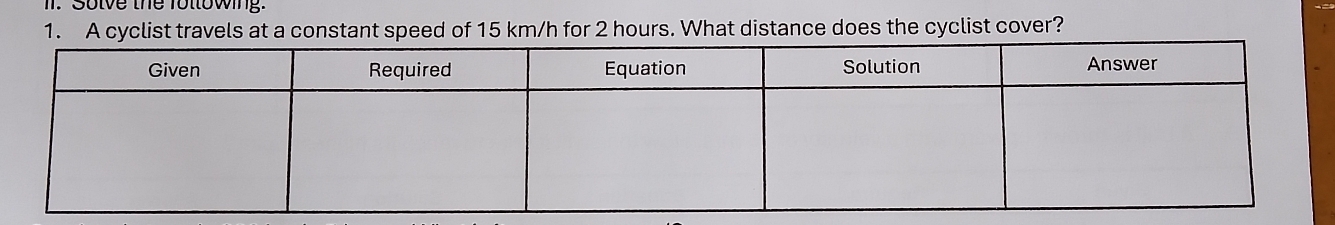 Solve the following. 
1. A cyclist travels at a constant speed of 15 km/h for 2 hours. What distance does the cyclist cover?