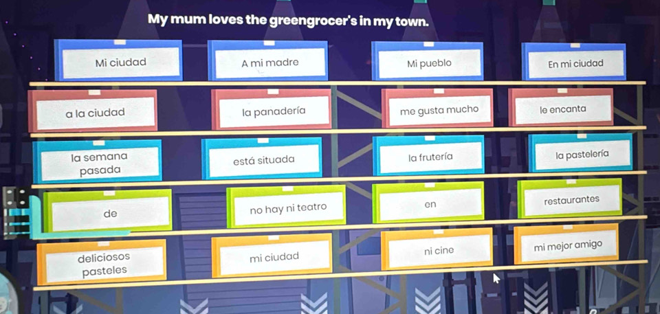 My mum loves the greengrocer's in my town.
Mi ciudad A mi madre Mi pueblo En mi ciudad
a la ciudad la panadería me gusta mucho le encanta
Ia semana la frutería la pastelería
pasada está situada
restaurantes
de
no hay ni teatro
en
deliciosos mi ciudad ni cine
pasteles mi mejor amigo