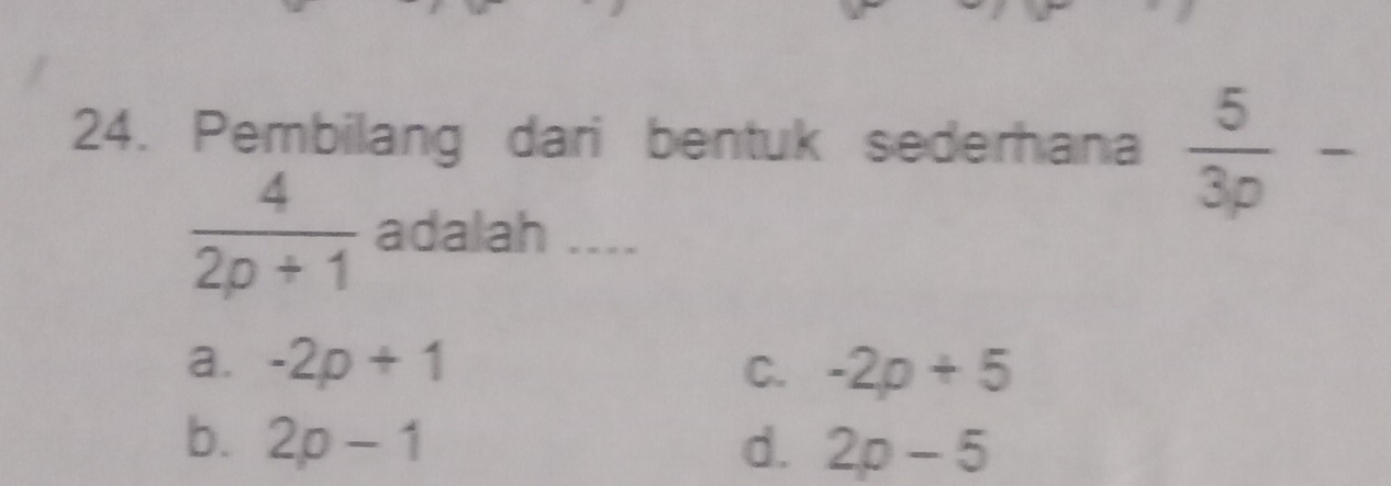 Pembilang dari bentuk sederhana  5/3p -
 4/2p+1  adalah ....
a. -2p+1 C. -2p+5
b. 2p-1 d. 2p-5