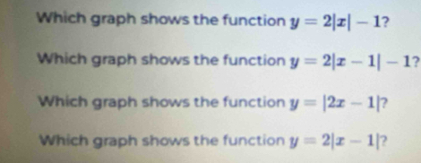 Which graph shows the function y=2|x|-1 ? 
Which graph shows the function y=2|x-1|-1 2 
Which graph shows the function y=|2x-1| ? 
Which graph shows the function y=2|x-1| ?