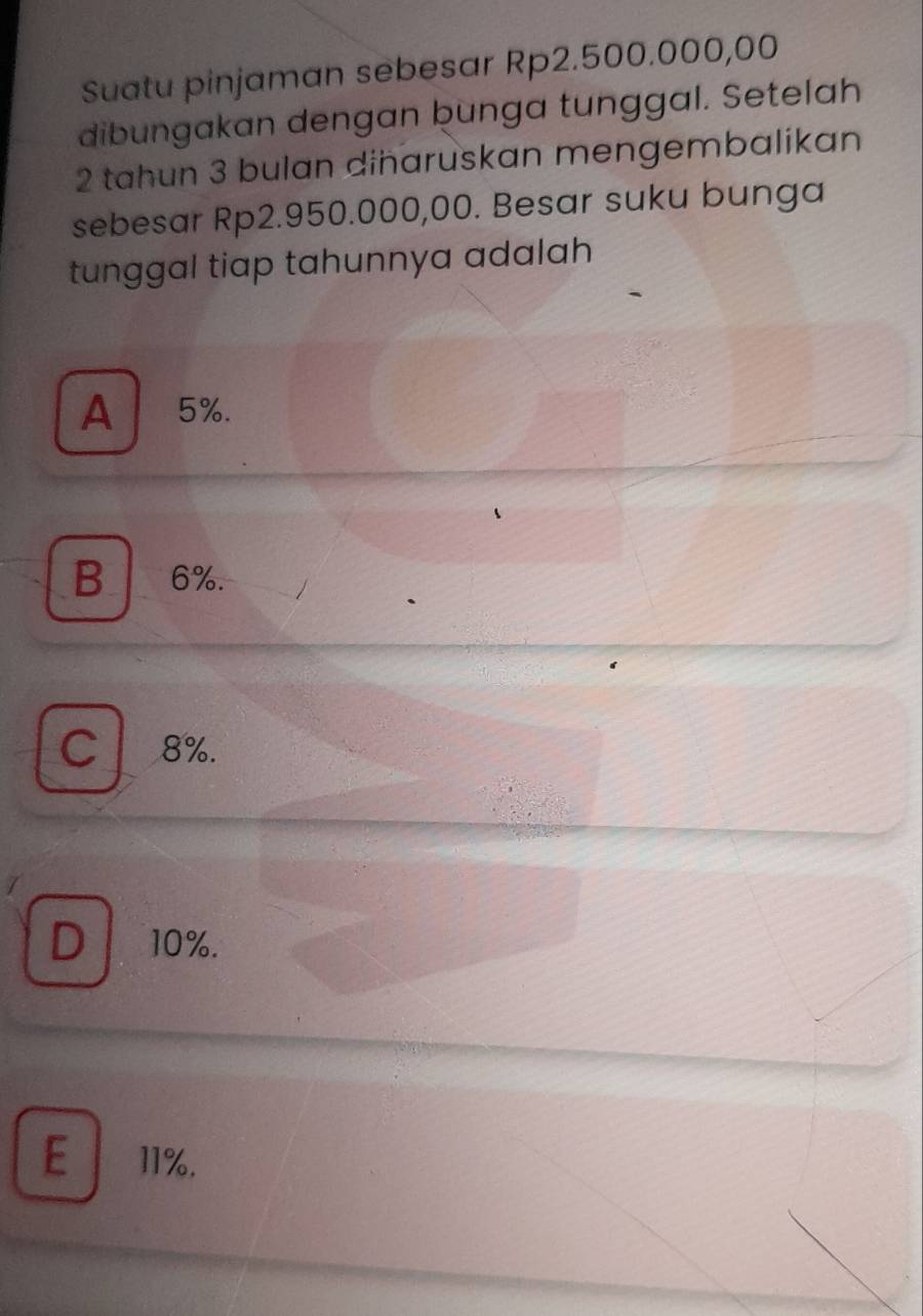 Suatu pinjaman sebesar Rp2.500.000,00
dibungakan dengan þunga tunggal. Setelah
2 tahun 3 bulan diñaruskan mengembalikan
sebesar Rp2.950.000,00. Besar suku bunga
tunggal tiap tahunnya adalah
A 5%.
B 6%.
C 8%.
D 10%.
E 11%.