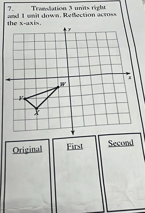 Translation 3 units right
and 1 unit down. Reflection across
Original First Second