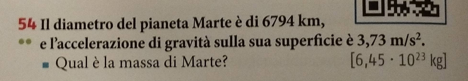 Il diametro del pianeta Marte è di 6794 km, 
e l'accelerazione di gravità sulla sua superficie è 3,73m/s^2. 
Qual è la massa di Marte? [6,45· 10^(23)kg]