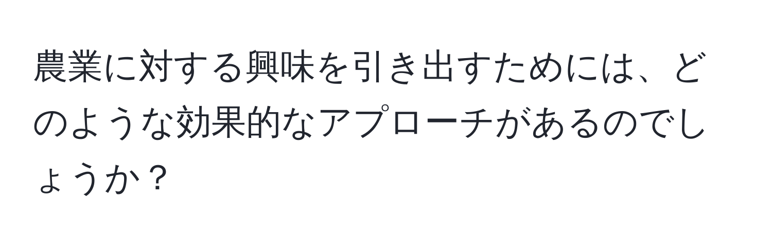 農業に対する興味を引き出すためには、どのような効果的なアプローチがあるのでしょうか？