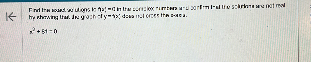 Find the exact solutions to f(x)=0 in the complex numbers and confirm that the solutions are not real 
by showing that the graph of y=f(x) does not cross the x-axis.
x^2+81=0