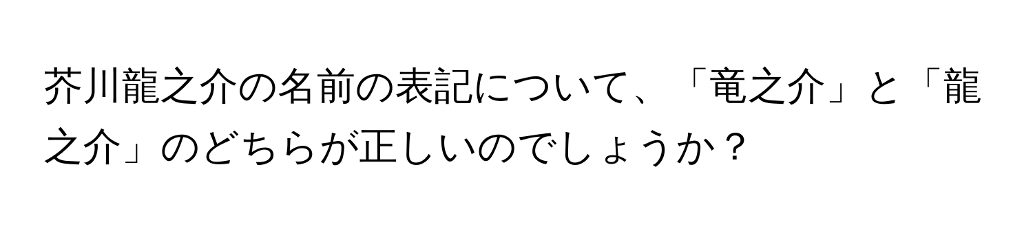 芥川龍之介の名前の表記について、「竜之介」と「龍之介」のどちらが正しいのでしょうか？