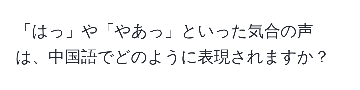 「はっ」や「やあっ」といった気合の声は、中国語でどのように表現されますか？