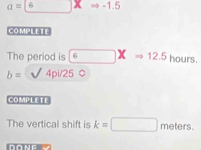 a=6Rightarrow -1.5
COMPLETE 
The period is 6* =12.5 hours.
b= 4pi/25
COMPLETE 
The vertical shift is k=□ meters. 
DONE