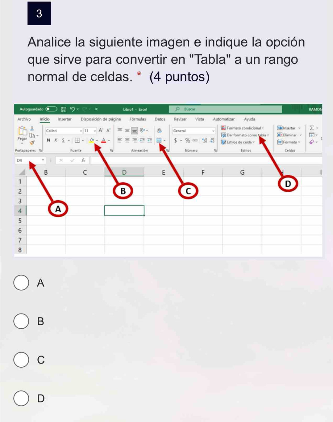 Analice la siguiente imagen e indique la opción
que sirve para convertir en "Tabla" a un rango
normal de celdas. * (4 puntos)
A
B
C
D