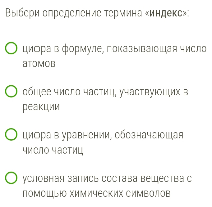 Выιбери оπределение термина «индекс»:
цифра в формуле, показывающая число
atomob
общее число частиц, участвующих в
реакции
цифра в уравнении, обозначающая
число частиц
условная запись состава вещества с
поМоШью хиМических СИМвоЛов