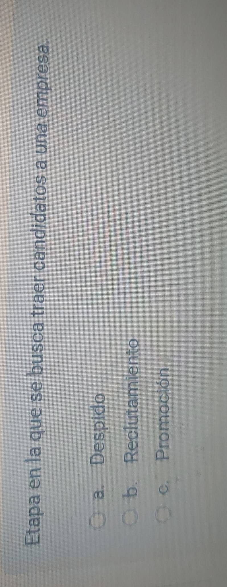 Etapa en la que se busca traer candidatos a una empresa.
a. Despido
b. Reclutamiento
c. Promoción