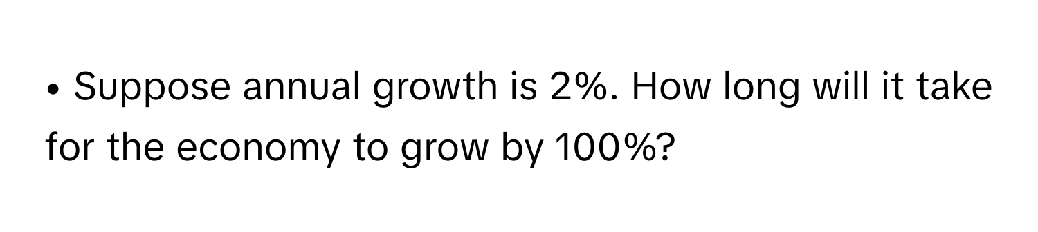 • Suppose annual growth is 2%. How long will it take for the economy to grow by 100%?