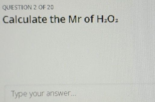 OF 20 
Calculate the Mr of H_2O_2
Type your answer...