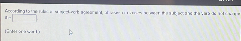 According to the rules of subject-verb agreement, phrases or clauses between the subject and the verb do not change 
the □. 
(Enter one word.)