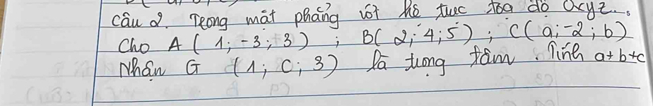 cau d Teong mat phang v? he tuo too do acyz. . 
Cho A(1;-3;3) ;B(2;4;5); C(a;-2;b)
Mhan G (1,0,3) Pa Zong fam. line a+b+c