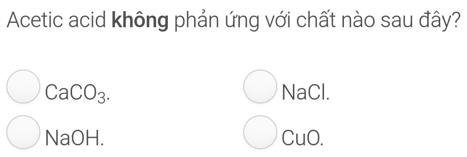 Acetic acid không phản ứng với chất nào sau đây?
CaCO_3. NaCl.
1/ aOH. CuO.