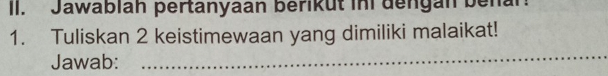 Jawablah pertanyaan berikut ini dengan benan 
1. Tuliskan 2 keistimewaan yang dimiliki malaikat! 
Jawab:_